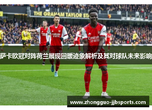 萨卡欧冠对阵荷兰展现回暖迹象解析及其对球队未来影响 萨卡欧冠对阵荷兰展现回暖迹象解析及其对球队未来影响