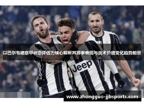 以巴尔韦德意甲状态评估为核心解析其赛季表现与战术价值变化趋势前景 以巴尔韦德意甲状态评估为核心解析其赛季表现与战术价值变化趋势前景